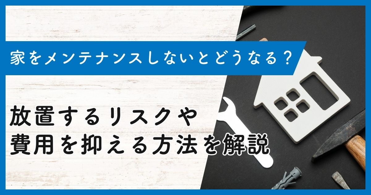 家をメンテナンスしないとどうなる？放置するリスクや費用を抑える方法 