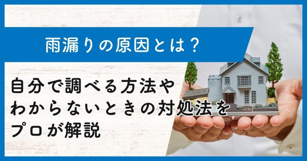 雨漏りの原因とは？自分で調べる方法やわからないときの対処法をプロが解説